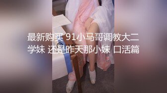 最新购买 91小马哥调教大二学妹 还是昨天那小妹 口活篇