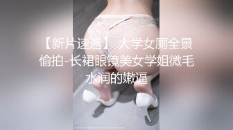 【新片速遞】 大学女厕全景偷拍-长裙眼镜美女学姐微毛水润的嫩逼