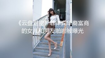 《云盘泄密》菲律宾华裔富商的女儿和男友啪啪被曝光