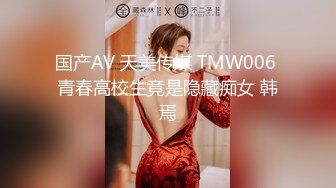 国产AV 天美传媒 TMW006 青春高校生竟是隐藏痴女 韩焉