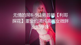 无情的屌8-9徒弟首播【利哥探花】重金约清纯高端女微胖大奶学妹