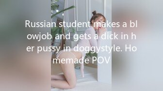 Russian student makes a blowjob and gets a dick in her pussy in doggystyle. Homemade POV