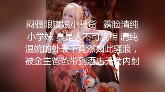 闷骚眼镜娘小骚货✅露脸清纯小学妹 真是人不可貌相 清纯温婉的外表下竟然如此骚浪，被金主爸爸带到酒店无套内射