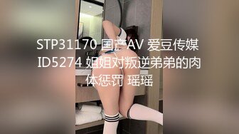 STP31170 国产AV 爱豆传媒 ID5274 姐姐对叛逆弟弟的肉体惩罚 瑶瑶