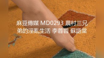 麻豆傳媒 MD0293 農村三兄弟的淫亂生活 李蓉蓉 蘇語棠