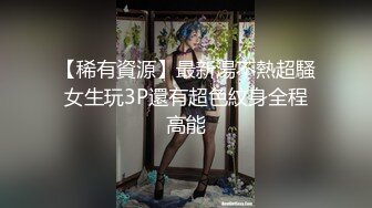 【稀有資源】最新湯不熱超騷女生玩3P還有超色紋身全程高能