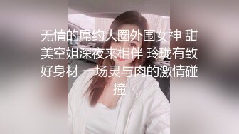 无情的屌约大圈外围女神 甜美空姐深夜来相伴 玲珑有致好身材 一场灵与肉的激情碰撞