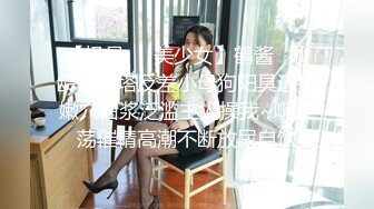 【极品❤️美少女】鹤酱✿妙龄洛丽塔反差小母狗阳具速插嫩穴白浆泛滥主人操我~啊淫荡催精高潮不断放尿自饮