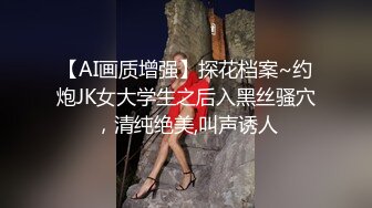 【AI画质增强】探花档案~约炮JK女大学生之后入黑丝骚穴，清纯绝美,叫声诱人