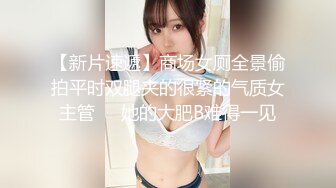 【新片速遞】商场女厕全景偷拍平时双腿夹的很紧的气质女主管❤️她的大肥B难得一见