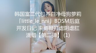 韩国富二代包养白净母狗萝莉「little_le_nni」BDSM后庭开发日记 束缚鞭打虐阴虐肛滴蜡【第二弹】 (1)