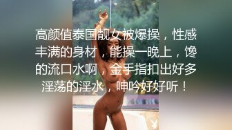 高颜值泰国靓女被爆操，性感丰满的身材，能操一晚上，馋的流口水啊，金手指扣出好多淫荡的淫水，呻吟好好听！