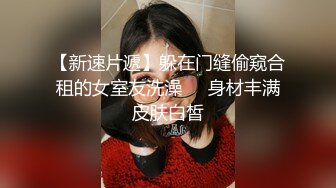 【新速片遞】躲在门缝偷窥合租的女室友洗澡❤️身材丰满皮肤白皙