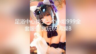 足浴中心找了一个小姐999全套服务 先玩69再操B