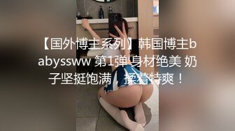 【国外博主系列】韩国博主babyssww 第1弹 身材绝美 奶子坚挺饱满，揉着特爽！