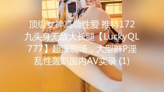 顶级女神高端性爱 推特172九头身无敌大长腿【LuckyQL777】超淫现场，大型群P淫乱性轰趴国内AV实录 (1)