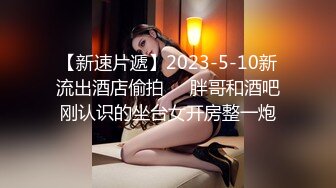 【新速片遞】2023-5-10新流出酒店偷拍❤️胖哥和酒吧刚认识的坐台女开房整一炮