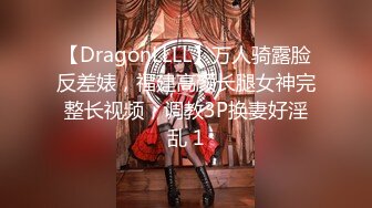 【DragonLLLL】万人骑露脸反差婊，福建高颜长腿女神完整长视频，调教3P换妻好淫乱 1