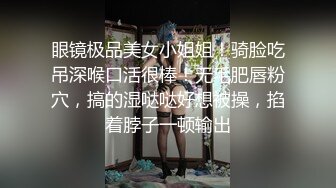 眼镜极品美女小姐姐！骑脸吃吊深喉口活很棒！无毛肥唇粉穴，搞的湿哒哒好想被操，掐着脖子一顿输出