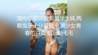 清纯可爱00后眼镜学生妹,两颗兔牙十分可爱,充满少女青春的芬香,自己刮毛毛