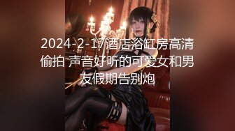 2024-2-17酒店浴缸房高清偷拍 声音好听的可爱女和男友假期告别炮