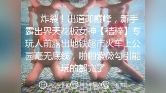 ❤️炸裂！出道即巅峰，新手露出界天花板女神【桔梓】专玩人前露出地铁超市火车上公园毫无底线，啪啪紫薇勾引能玩的都完了