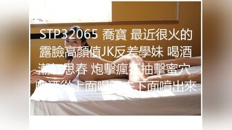 STP32065 喬寶 最近很火的露臉高顏值JK反差學妹 喝酒潮紅思春 炮擊瘋狂抽擊蜜穴 啤酒從上面喝下去下面噴出來