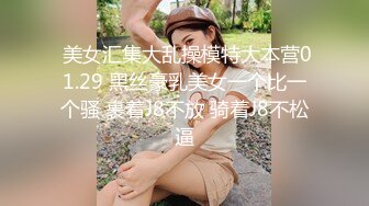  美女汇集大乱操模特大本营01.29 黑丝豪乳美女一个比一个骚 裹着J8不放 骑着J8不松逼