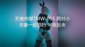 天美传媒TMW-055 两对小夫妻一起旅行 半夜起来