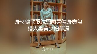 身材健硕眼镜男阿豪健身房勾搭人妻美少妇草逼