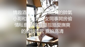 情趣酒店圓床房拍攝到的帥氣小哥和單位高冷女同事開房偷情私會啪啪 互舔互插愛撫爽的欲仙欲死 露臉高清