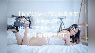 【偷拍00后女孩】粉嘟嘟的小嫩妹，躺平玩游戏正开心，小伙上下其手脱光开干，娇嫩胴体看着极其可口