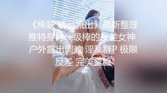 《稀缺 精品流出》最新整理推特身材一级棒的反差女神 户外露出调教 淫乱群P 极限反差 完美露脸