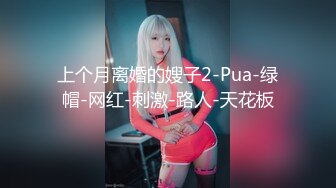 上个月离婚的嫂子2-Pua-绿帽-网红-刺激-路人-天花板