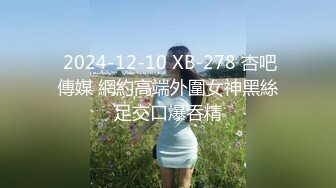  2024-12-10 XB-278 杏吧傳媒 網約高端外圍女神黑絲足交口爆吞精