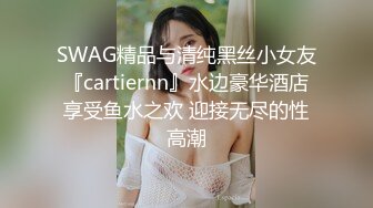 SWAG精品与清纯黑丝小女友『cartiernn』水边豪华酒店享受鱼水之欢 迎接无尽的性高潮