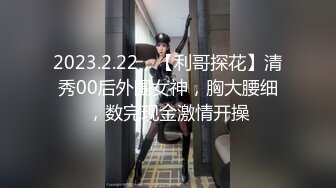 2023.2.22，【利哥探花】清秀00后外围女神，胸大腰细，数完现金激情开操