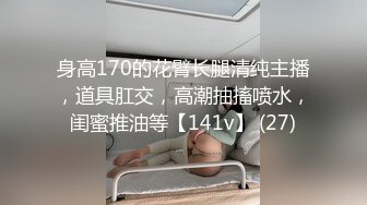 身高170的花臂长腿清纯主播，道具肛交，高潮抽搐喷水，闺蜜推油等【141v】 (27)