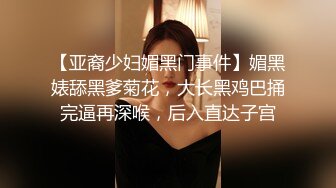 【亚裔少妇媚黑门事件】媚黑婊舔黑爹菊花，大长黑鸡巴捅完逼再深喉，后入直达子宫