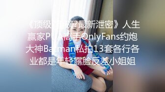 《顶级?重磅?最新泄密》人生赢家PUA高手OnlyFans约炮大神Batman私拍13套各行各业都是年轻露脸反差小姐姐