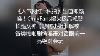 《人气网红✿私拍》出道即巅峰！OnlyFans爆火极品翘臀长腿女神【悲伤小姐】解锁，各类啪啪剧情淫语对话眼前一亮绝对会玩