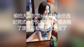 偷拍大师东莞spa桑拿会所选妃莞式水疗全套服务可惜去晚了漂亮妞都被别人选走了