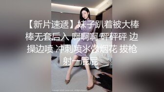 【新片速遞】妹子趴着被大棒棒无套后入 啊啊啊 砰砰砰 边操边喷 冲刺喷氺像烟花 拔枪射一屁屁 