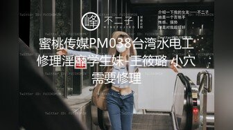 蜜桃传媒PM038台湾水电工修理淫靡学生妹-王筱璐 小穴需要修理