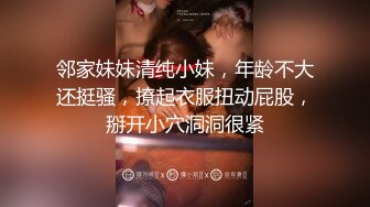 邻家妹妹清纯小妹，年龄不大还挺骚，撩起衣服扭动屁股，掰开小穴洞洞很紧