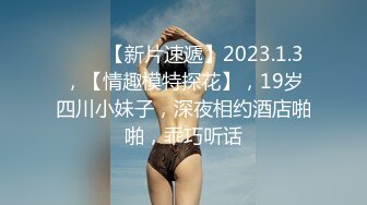 ♈♈♈【新片速遞】2023.1.3，【情趣模特探花】，19岁四川小妹子，深夜相约酒店啪啪，乖巧听话