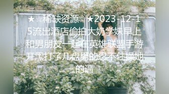 ★☆稀缺资源☆★2023-12-15流出酒店偷拍大奶学妹早上和男朋友一起在英雄联盟手游开黑打了几盘男的忍不住操她的逼