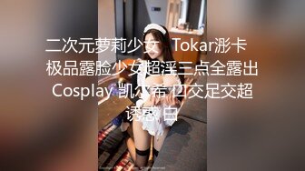 二次元萝莉少女✿Tokar浵卡✿极品露脸少女超淫三点全露出Cosplay 凯尔希 口交足交超诱惑 白