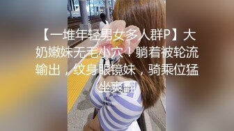 【一堆年轻男女多人群P】大奶嫩妹无毛小穴！躺着被轮流输出，纹身眼镜妹，骑乘位猛坐爽翻