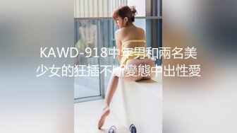 KAWD-918中年男和兩名美少女的狂插不斷變態中出性愛